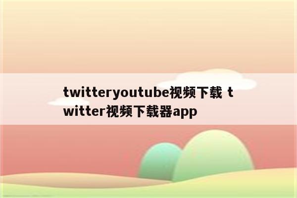 twitteryoutube视频下载 twitter视频下载器app