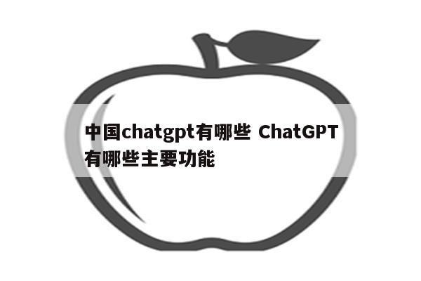 中国chatgpt有哪些 ChatGPT有哪些主要功能