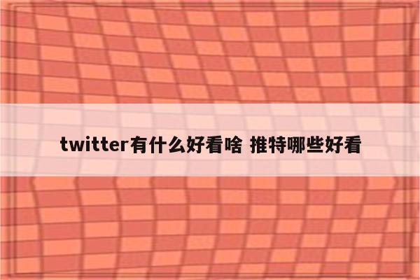 twitter有什么好看啥 推特哪些好看