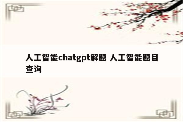 人工智能chatgpt解题 人工智能题目查询