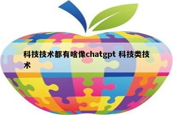 科技技术都有啥像chatgpt 科技类技术