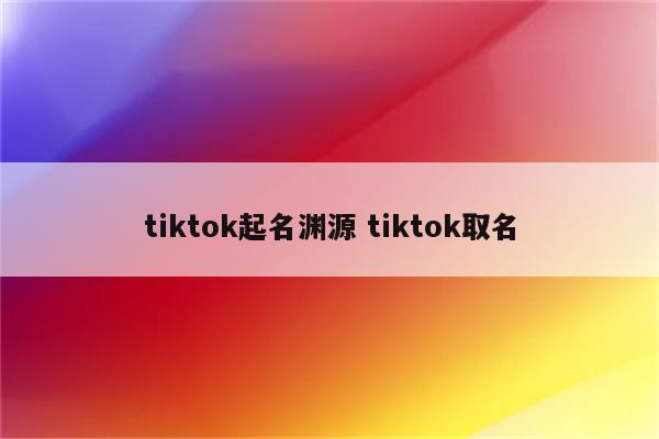 tiktok起名渊源 tiktok取名