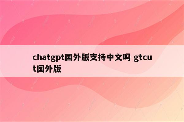 chatgpt国外版支持中文吗 gtcut国外版