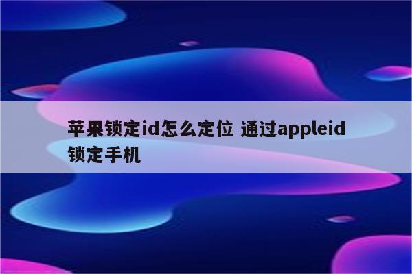 苹果锁定id怎么定位 通过appleid锁定手机