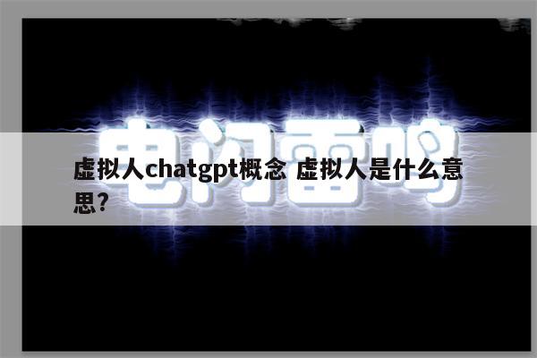 虚拟人chatgpt概念 虚拟人是什么意思?