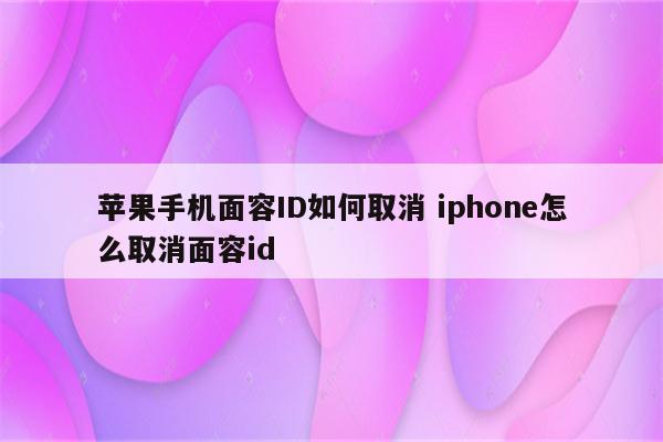 苹果手机面容ID如何取消 iphone怎么取消面容id