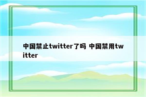 中国禁止twitter了吗 中国禁用twitter