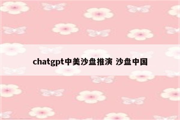 chatgpt中美沙盘推演 沙盘中国