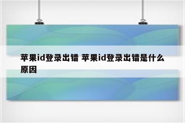 苹果id登录出错 苹果id登录出错是什么原因