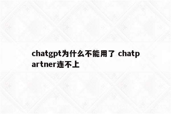 chatgpt为什么不能用了 chatpartner连不上