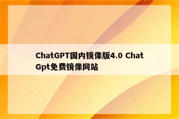 ChatGPT国内镜像版4.0 ChatGpt免费镜像网站