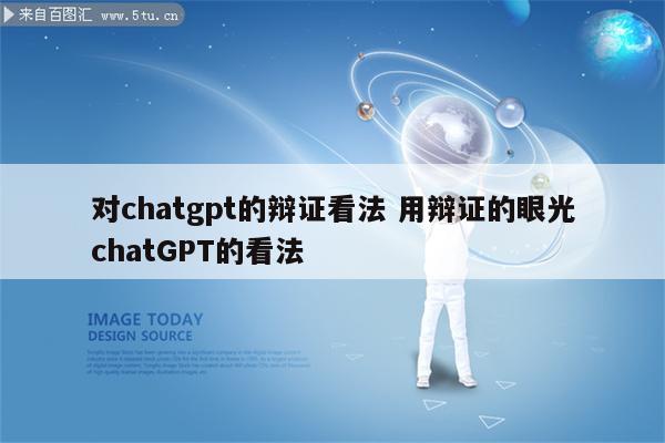 对chatgpt的辩证看法 用辩证的眼光chatGPT的看法