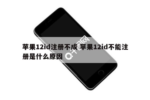 苹果12id注册不成 苹果12id不能注册是什么原因