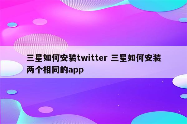 三星如何安装twitter 三星如何安装两个相同的app