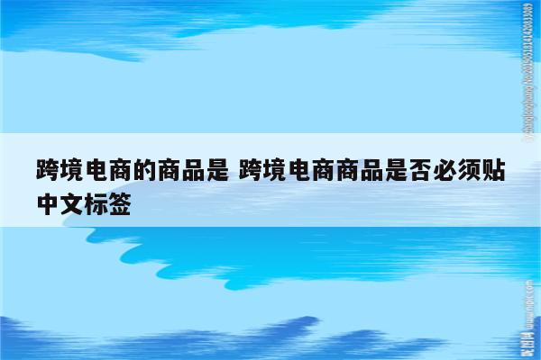 跨境电商的商品是 跨境电商商品是否必须贴中文标签