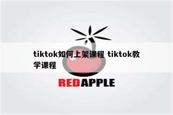 tiktok如何上架课程 tiktok教学课程