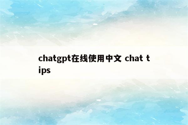 chatgpt在线使用中文 chat tips