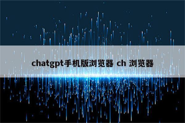 chatgpt手机版浏览器 ch 浏览器