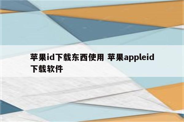 苹果id下载东西使用 苹果appleid下载软件