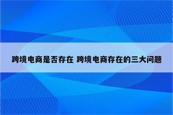 跨境电商是否存在 跨境电商存在的三大问题