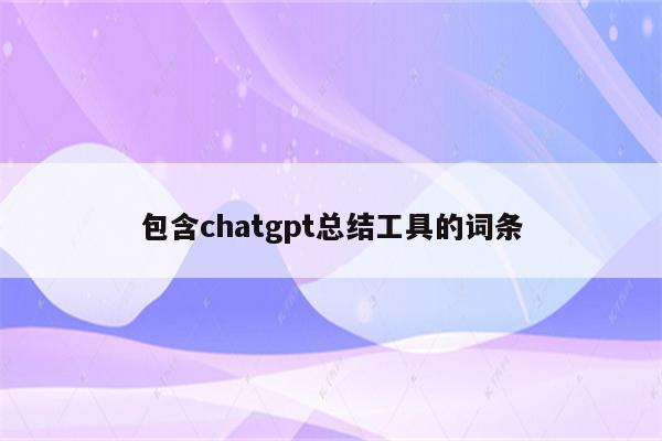 包含chatgpt总结工具的词条