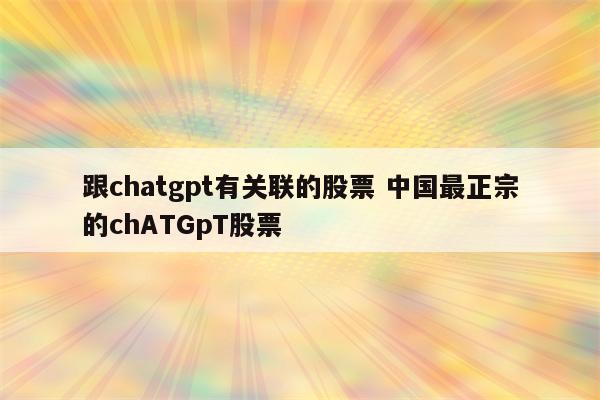 跟chatgpt有关联的股票 中国最正宗的chATGpT股票