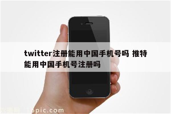 twitter注册能用中国手机号吗 推特能用中国手机号注册吗