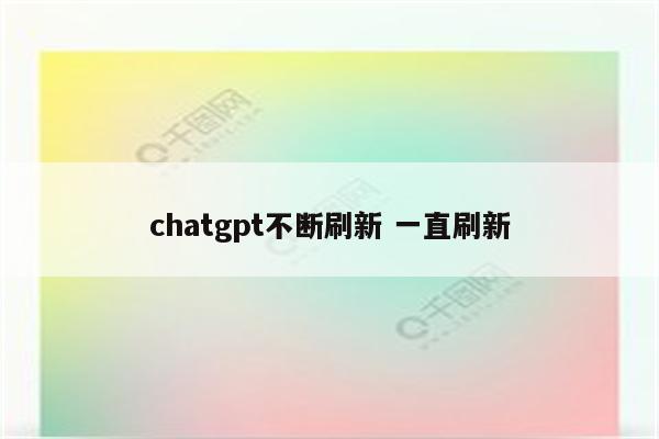 chatgpt不断刷新 一直刷新