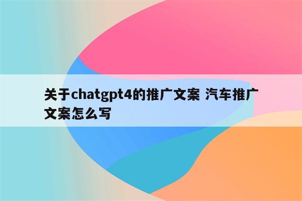 关于chatgpt4的推广文案 汽车推广文案怎么写