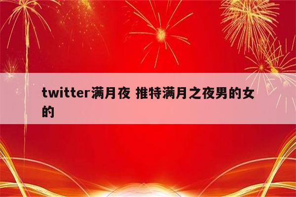 twitter满月夜 推特满月之夜男的女的