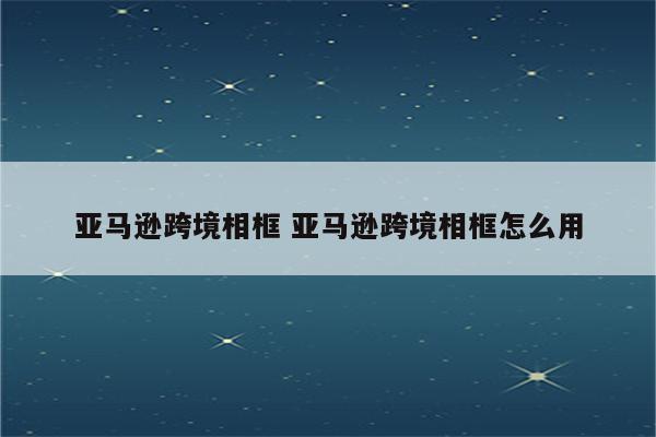 亚马逊跨境相框 亚马逊跨境相框怎么用