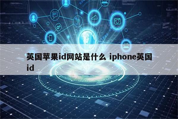 英国苹果id网站是什么 iphone英国id