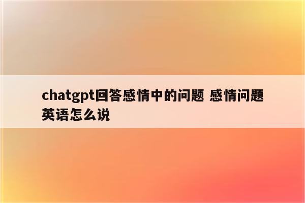 chatgpt回答感情中的问题 感情问题英语怎么说