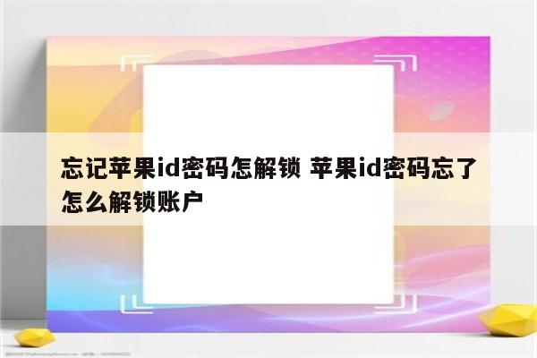 忘记苹果id密码怎解锁 苹果id密码忘了怎么解锁账户