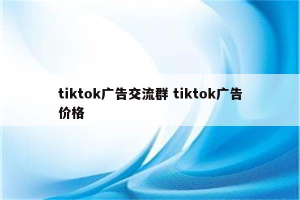 tiktok广告交流群 tiktok广告价格