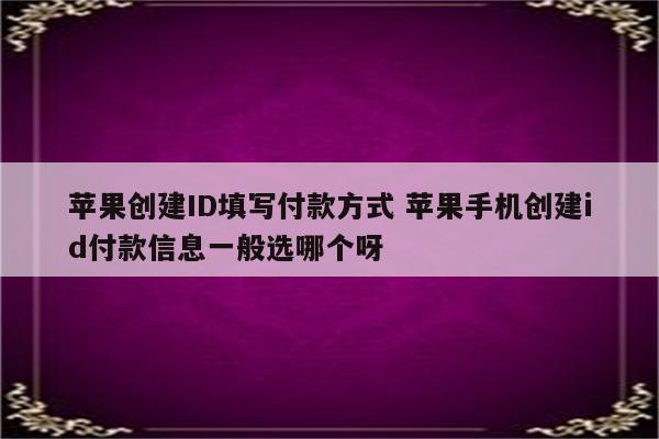 苹果创建ID填写付款方式 苹果手机创建id付款信息一般选哪个呀