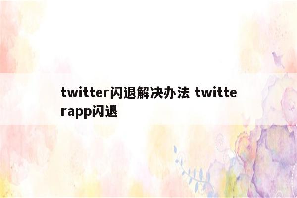 twitter闪退解决办法 twitterapp闪退