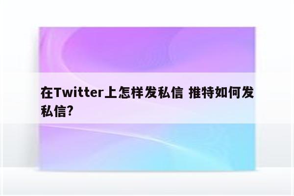 在Twitter上怎样发私信 推特如何发私信?