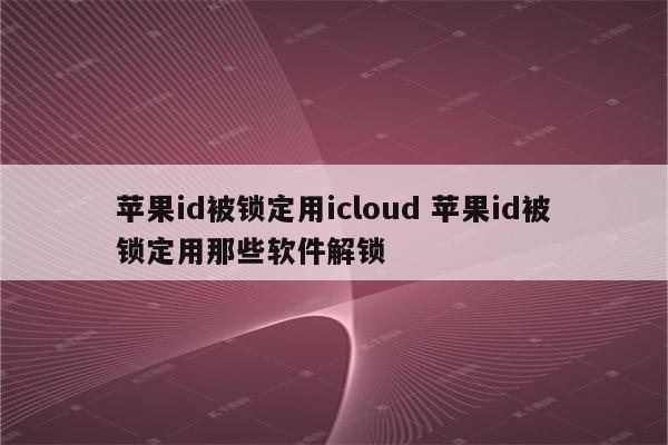 苹果id被锁定用icloud 苹果id被锁定用那些软件解锁