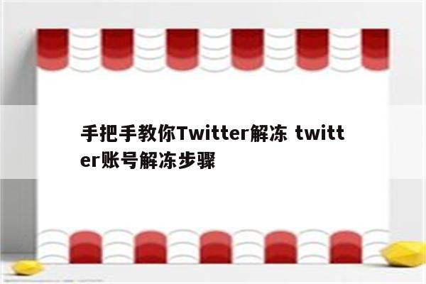 手把手教你Twitter解冻 twitter账号解冻步骤