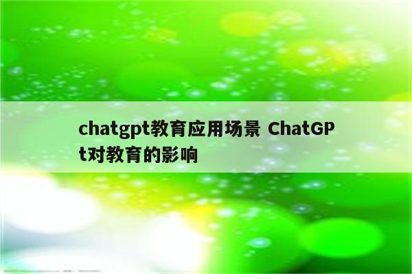 chatgpt教育应用场景 ChatGPt对教育的影响