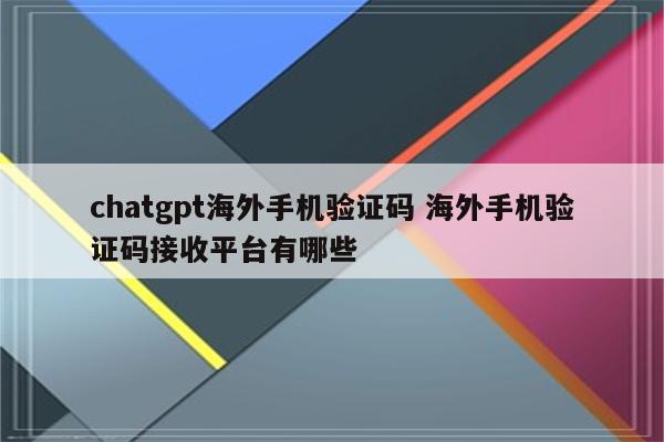 chatgpt海外手机验证码 海外手机验证码接收平台有哪些