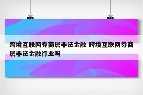 跨境互联网券商属非法金融 跨境互联网券商属非法金融行业吗