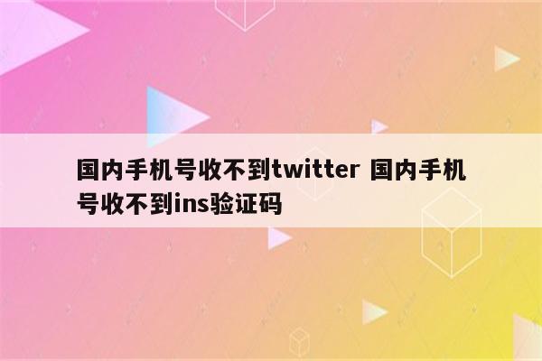 国内手机号收不到twitter 国内手机号收不到ins验证码