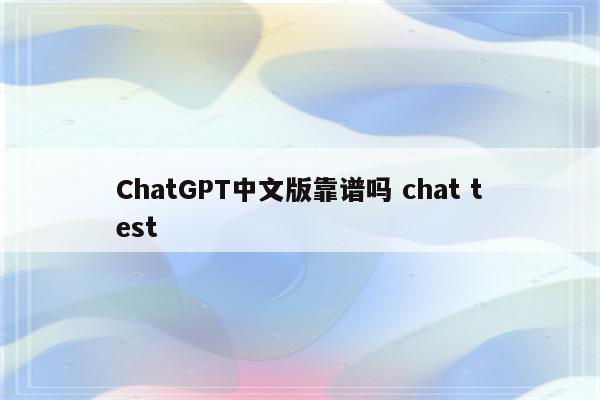 ChatGPT中文版靠谱吗 chat test