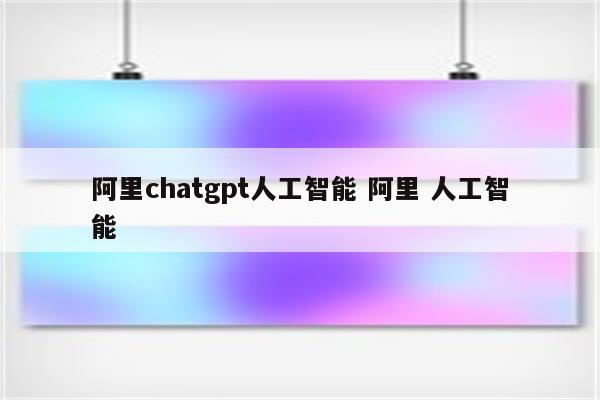 阿里chatgpt人工智能 阿里 人工智能