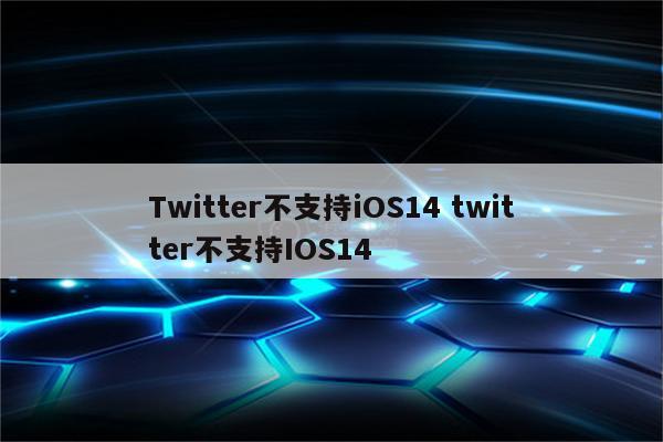 Twitter不支持iOS14 twitter不支持IOS14