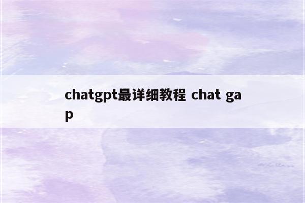 chatgpt最详细教程 chat gap