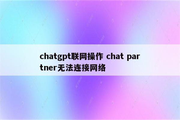 chatgpt联网操作 chat partner无法连接网络