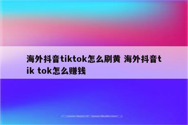 海外抖音tiktok怎么刷黄 海外抖音tik tok怎么赚钱